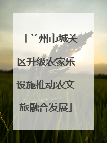 兰州市城关区升级农家乐设施推动农文旅融合发展