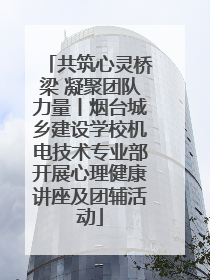 共筑心灵桥梁 凝聚团队力量丨烟台城乡建设学校机电技术专业部开展心理健康讲座及团辅活动