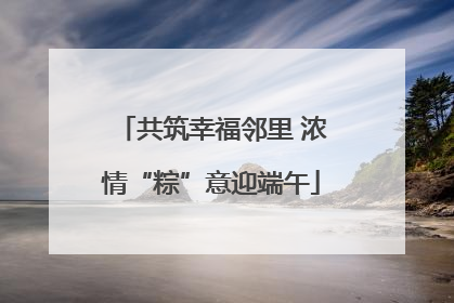 共筑幸福邻里 浓情“粽”意迎端午