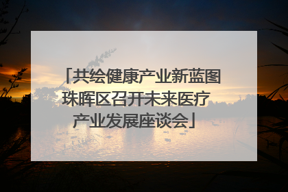 共绘健康产业新蓝图 珠晖区召开未来医疗产业发展座谈会