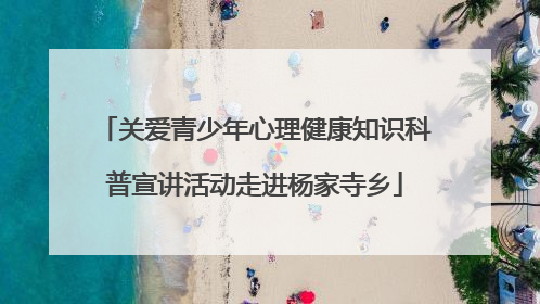 关爱青少年心理健康知识科普宣讲活动走进杨家寺乡
