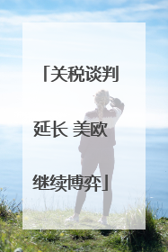 关税谈判延长 美欧继续博弈