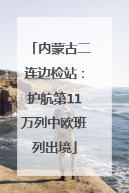 内蒙古二连边检站：护航第11万列中欧班列出境