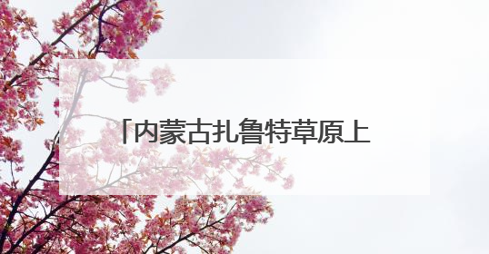内蒙古扎鲁特草原上演夏日转场大迁徙