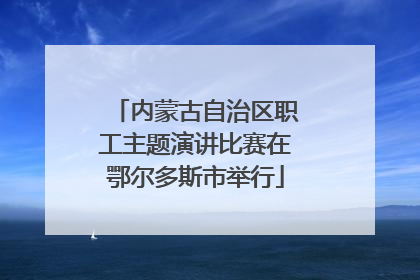 内蒙古自治区职工主题演讲比赛在鄂尔多斯市举行