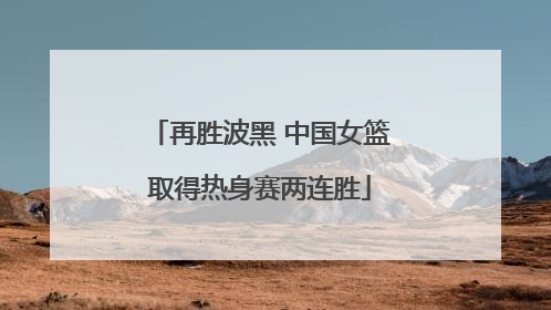 再胜波黑 中国女篮取得热身赛两连胜