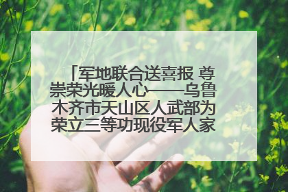 军地联合送喜报 尊崇荣光暖人心——乌鲁木齐市天山区人武部为荣立三等功现役军人家庭送立功喜报