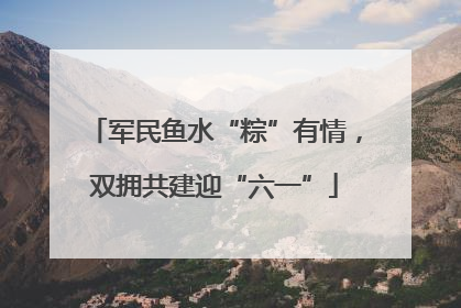 军民鱼水“粽”有情，双拥共建迎“六一”