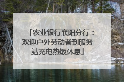 农业银行襄阳分行：欢迎户外劳动者到服务站充电热饭休息