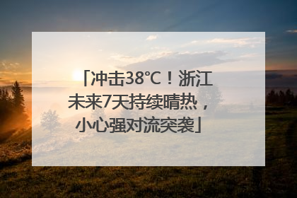 冲击38℃！浙江未来7天持续晴热，小心强对流突袭