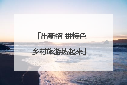 出新招 拼特色 乡村旅游热起来