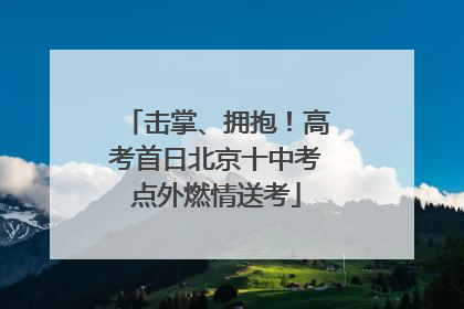 击掌、拥抱！高考首日北京十中考点外燃情送考