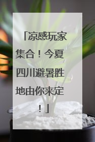 凉感玩家集合！今夏四川避暑胜地由你来定！