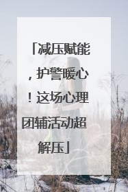 减压赋能，护警暖心！这场心理团辅活动超解压