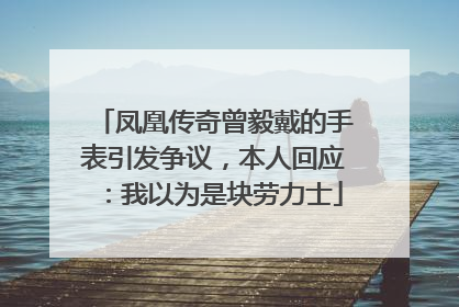凤凰传奇曾毅戴的手表引发争议，本人回应：我以为是块劳力士
