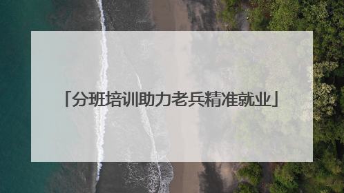 分班培训助力老兵精准就业