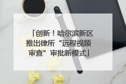 创新！哈尔滨新区推出律所“远程视频审查”审批新模式