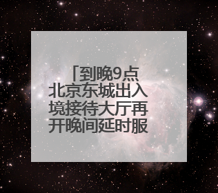 到晚9点 北京东城出入境接待大厅再开晚间延时服务专场