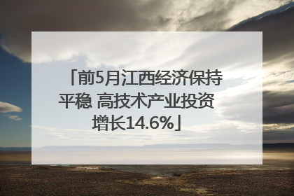 前5月江西经济保持平稳 高技术产业投资增长14.6%