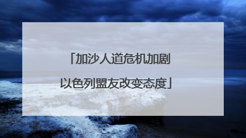 加沙人道危机加剧 以色列盟友改变态度