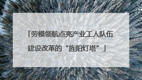 劳模领航点亮产业工人队伍建设改革的“旌阳灯塔”