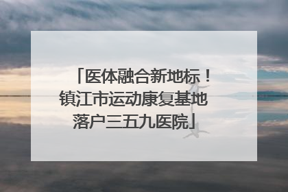 医体融合新地标！镇江市运动康复基地落户三五九医院