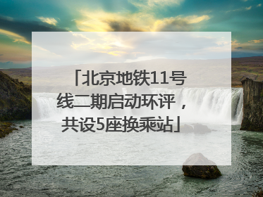 北京地铁11号线二期启动环评，共设5座换乘站