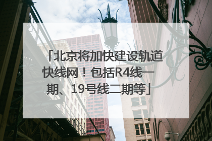 北京将加快建设轨道快线网！包括R4线一期、19号线二期等