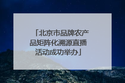 北京市品牌农产品矩阵化溯源直播活动成功举办