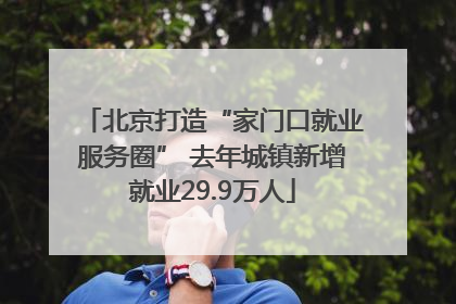 北京打造“家门口就业服务圈” 去年城镇新增就业29.9万人