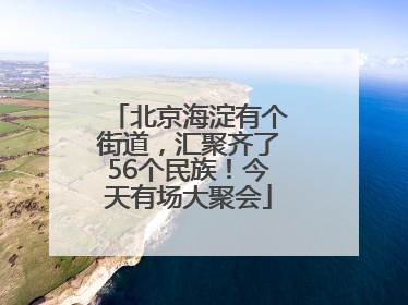 北京海淀有个街道，汇聚齐了56个民族！今天有场大聚会