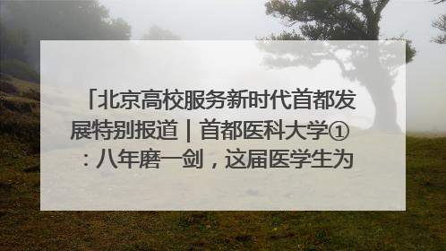 北京高校服务新时代首都发展特别报道｜首都医科大学①：八年磨一剑，这届医学生为何要读“医学特种兵班”？