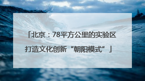 北京：78平方公里的实验区打造文化创新“朝阳模式”