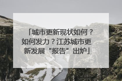 城市更新现状如何？如何发力？江苏城市更新发展“报告”出炉