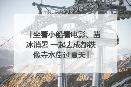 坐着小船看电影、凿冰消暑 一起去成都铁像寺水街过夏天