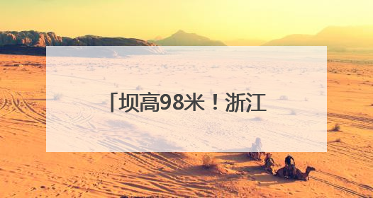坝高98米！浙江衢江抽水蓄能电站下水库顺利蓄水