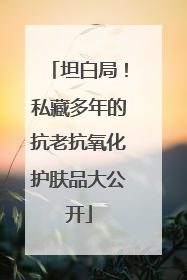 坦白局！私藏多年的抗老抗氧化护肤品大公开