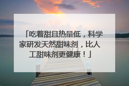 吃着甜且热量低，科学家研发天然甜味剂，比人工甜味剂更健康！