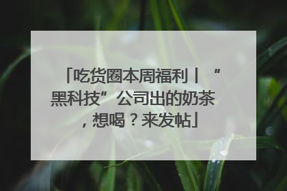 吃货圈本周福利丨“黑科技”公司出的奶茶，想喝？来发帖