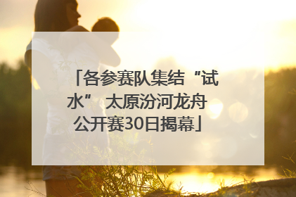 各参赛队集结“试水” 太原汾河龙舟公开赛30日揭幕