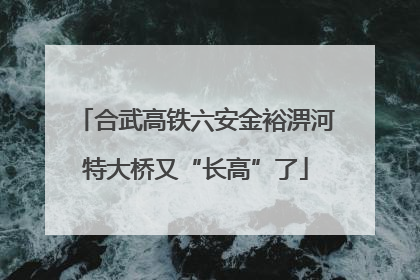 合武高铁六安金裕淠河特大桥又“长高”了