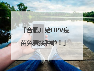 合肥开始HPV疫苗免费接种啦！