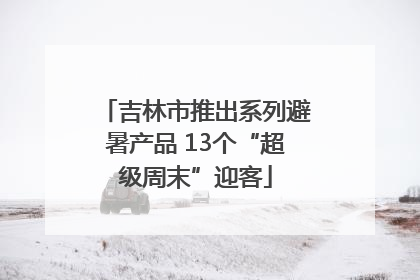 吉林市推出系列避暑产品 13个“超级周末”迎客