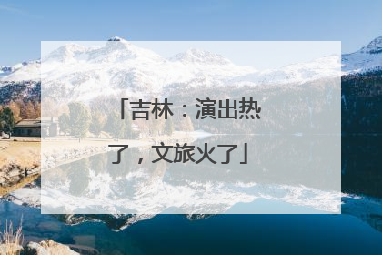 吉林：演出热了，文旅火了