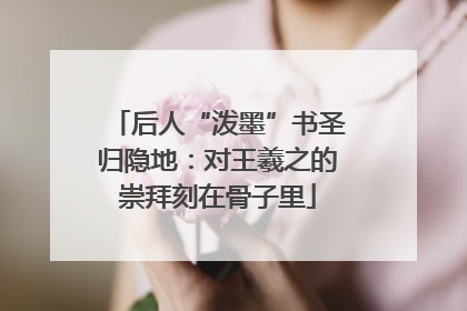 后人“泼墨”书圣归隐地：对王羲之的崇拜刻在骨子里