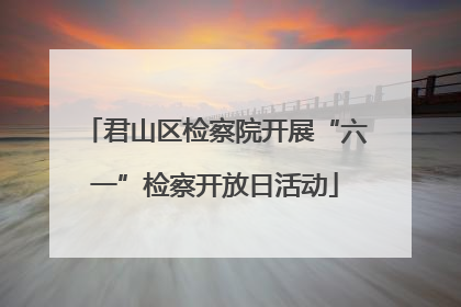 君山区检察院开展“六一”检察开放日活动