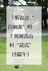 听说过“百衲龙”吗？黄湖青山村“花式”过端午