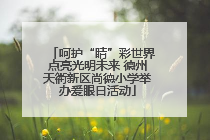 呵护“睛”彩世界点亮光明未来 德州天衢新区尚德小学举办爱眼日活动