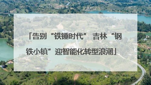 告别“铁锤时代” 吉林“钢铁小镇”迎智能化转型浪潮