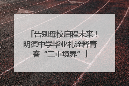 告别母校启程未来！明德中学毕业礼诠释青春“三重境界”